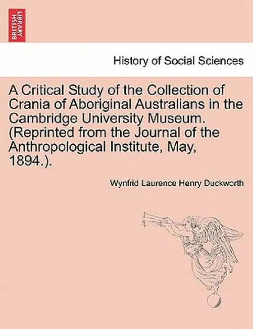 A Critical Study of the Collection of Crania of Aboriginal Australians in the Cambridge University Museum. (Reprinted from the Journal of the Anthropo by Wynfrid Laurence Henry Duckworth