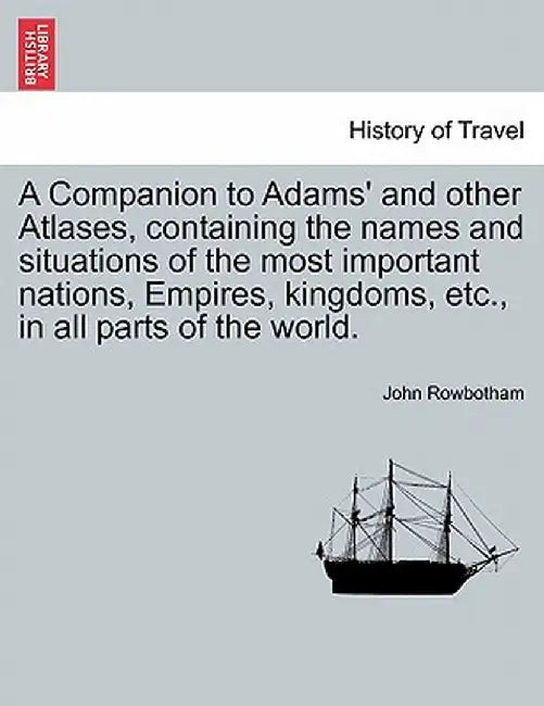 A Companion to Adams' and Other Atlases, Containing the Names and Situations of the Most Important Nations, Empires, Kingdoms, Etc., in All Parts of t by John Rowbotham