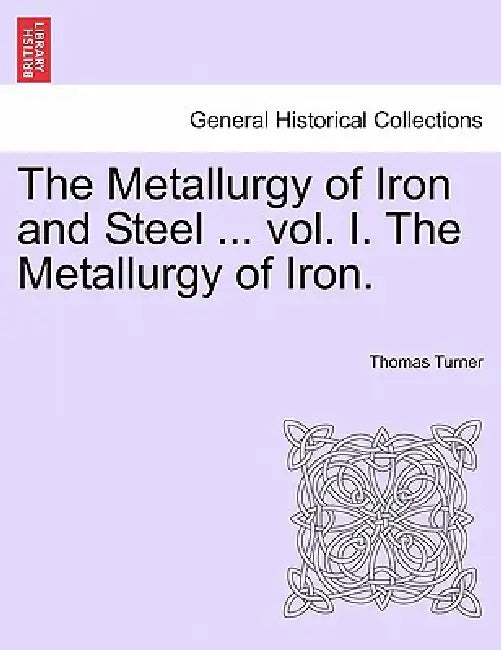 The Metallurgy of Iron and Steel ... Vol. I. the Metallurgy of Iron. by Thomas Turner