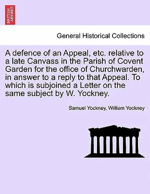 A Defence of an Appeal, Etc. Relative to a Late Canvass in the Parish of Covent Garden for the Office of Churchwarden, in Answer to a Reply to That Ap by Samuel Yockney