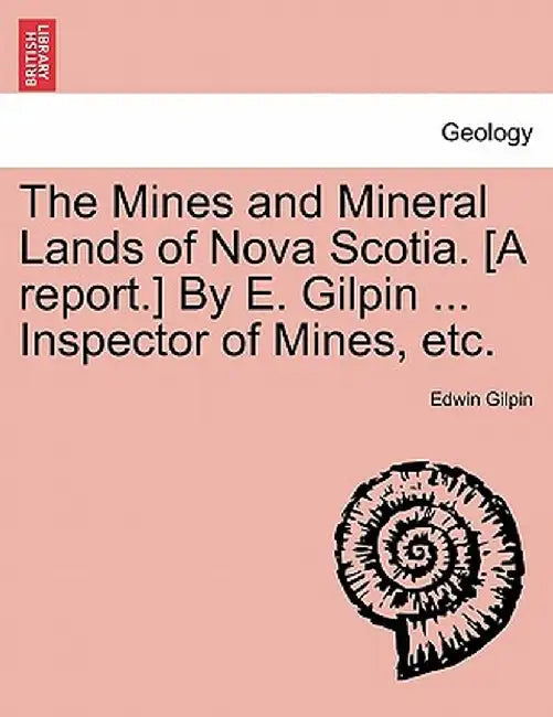 The Mines and Mineral Lands of Nova Scotia. [A Report.] by E. Gilpin ... Inspector of Mines, Etc. by Edwin Gilpin