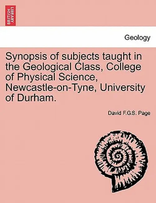 Synopsis of Subjects Taught in the Geological Class, College of Physical Science, Newcastle-On-Tyne, University of Durham. by David F. G. S. Page