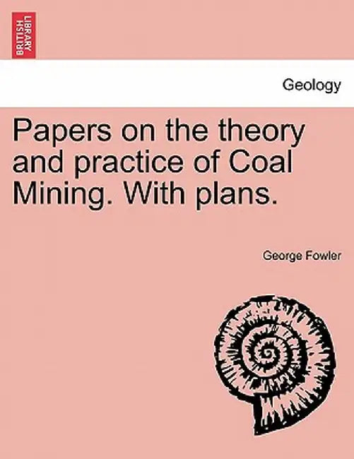 Papers on the Theory and Practice of Coal Mining. with Plans. by George Fowler