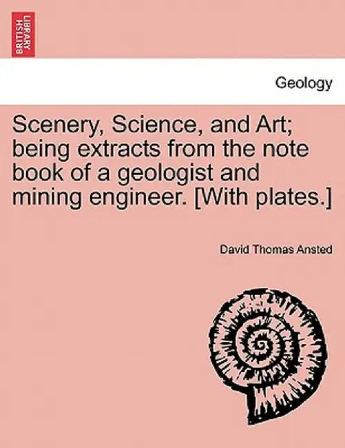 Scenery, Science, and Art; Being Extracts from the Note Book of a Geologist and Mining Engineer. [With Plates.] by David Thomas Ansted