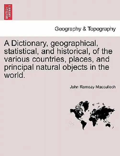 A Dictionary, geographical, statistical, and historical, of the various countries, places, and principal natural objects in the world. by John Ramsay MacCulloch
