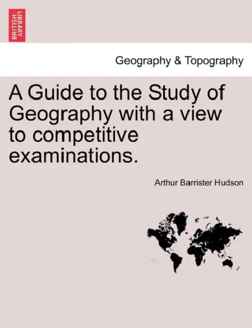 A Guide to the Study of Geography with a View to Competitive Examinations. by Arthur Barrister Hudson