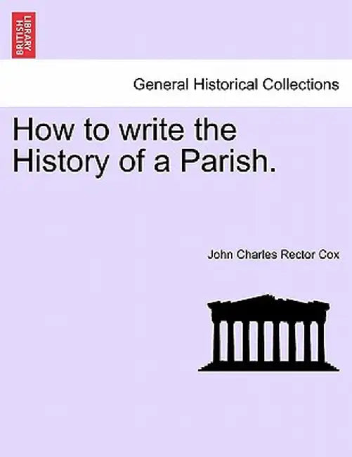 How to Write the History of a Parish. by John Charles Rector Cox