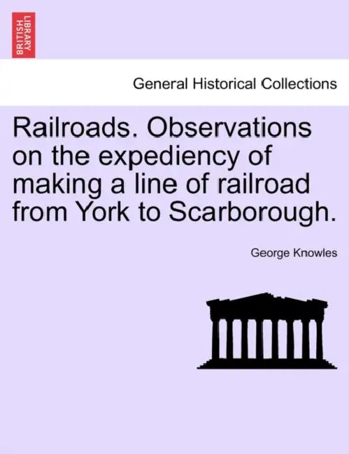 Railroads. Observations on the Expediency of Making a Line of Railroad from York to Scarborough. by George Knowles