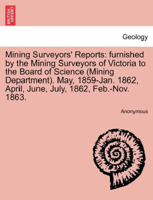 Mining Surveyors' Reports: furnished by the Mining Surveyors of Victoria to the Board of Science (Mining Department). May, 1859-Jan. 1862, April, by Anonymous