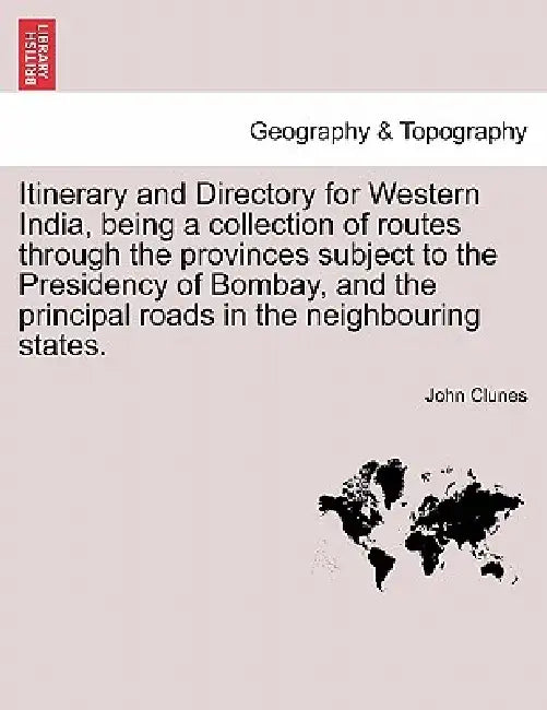 Itinerary and Directory for Western India, Being a Collection of Routes Through the Provinces Subject to the Presidency of Bombay, and the Principal R by John Clunes