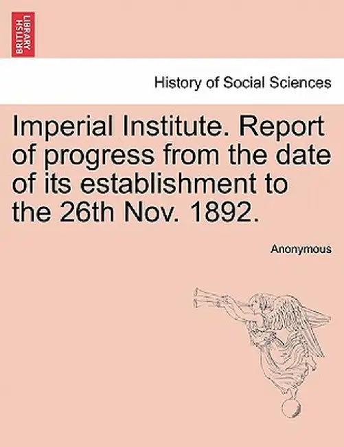 Imperial Institute. Report of Progress from the Date of Its Establishment to the 26th Nov. 1892. by Anonymous