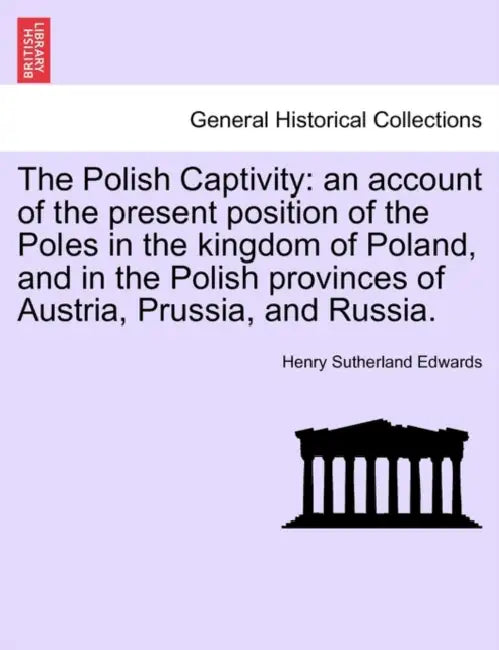 The Polish Captivity: An Account of the Present Position of the Poles in the Kingdom of Poland, and in the Polish Provinces of Austria, Prus by Henry Sutherland Edwards