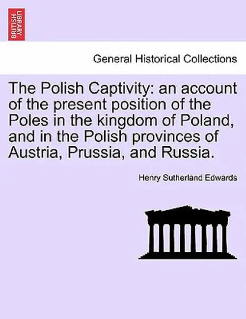 The Polish Captivity: An Account of the Present Position of the Poles in the Kingdom of Poland, and in the Polish Provinces of Austria, Prus by Henry Sutherland Edwards