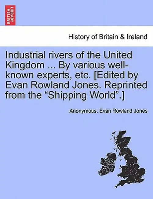 Industrial Rivers of the United Kingdom ... by Various Well-Known Experts, Etc. [Edited by Evan Rowland Jones. Reprinted from the Shipping World.] by Anonymous