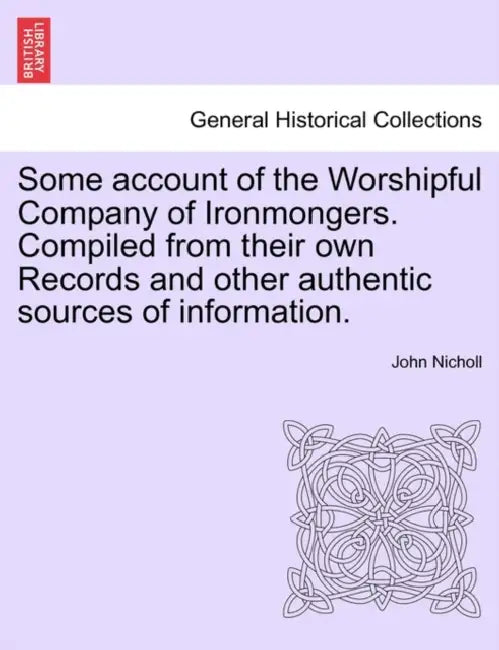 Some Account of the Worshipful Company of Ironmongers. Compiled from Their Own Records and Other Authentic Sources of Information. Second Edition by John Nicholl