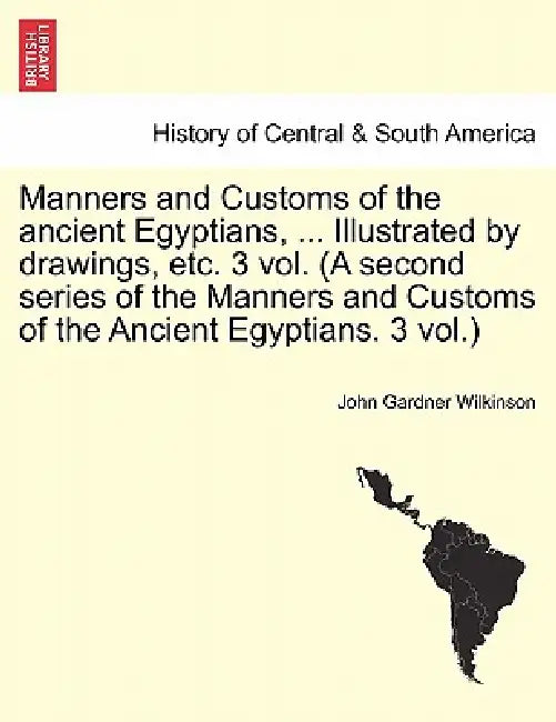 Manners and Customs of the ancient Egyptians, ... Illustrated by drawings, etc. 3 vol. (A second series of the Manners and Customs of the Ancient Egyp by John Gardner Wilkinson