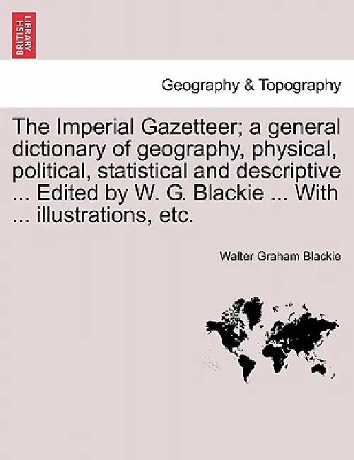 The Imperial Gazetteer; a general dictionary of geography, physical, political, statistical and descriptive ... Edited by W. G. Blackie ... With ... i by Walter Graham Blackie