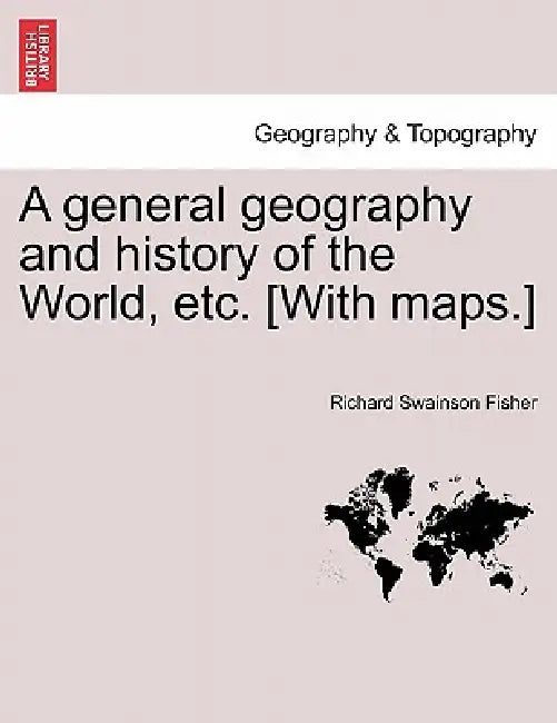 A general geography and history of the World, etc. [With maps.] by Richard Swainson Fisher
