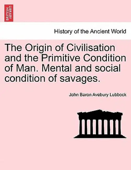 The Origin of Civilisation and the Primitive Condition of Man. Mental and Social Condition of Savages. by John Baron Avebury Lubbock