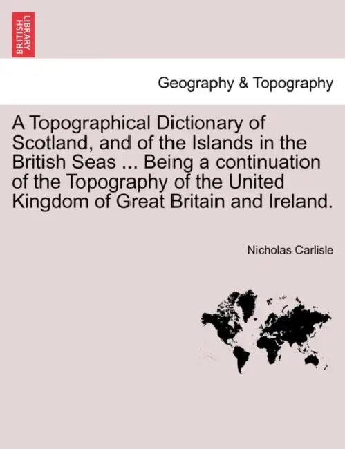 A Topographical Dictionary of Scotland, and of the Islands in the British Seas ... Being a continuation of the Topography of the United Kingdom of Gre by Nicholas Carlisle