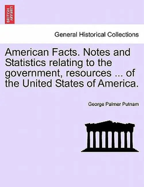American Facts. Notes and Statistics Relating to the Government, Resources ... of the United States of America. by George Palmer Putnam