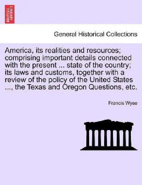America, its realities and resources; comprising important details connected with the present ... state of the country; its laws and customs, together by Francis Wyse