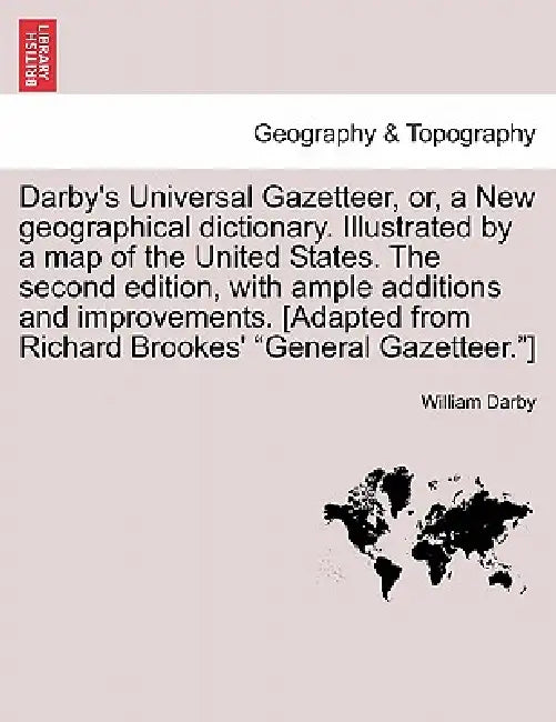 Darby's Universal Gazetteer, Or, a New Geographical Dictionary. Illustrated by a Map of the United States. the Second Edition, with Ample Additions an by William Darby