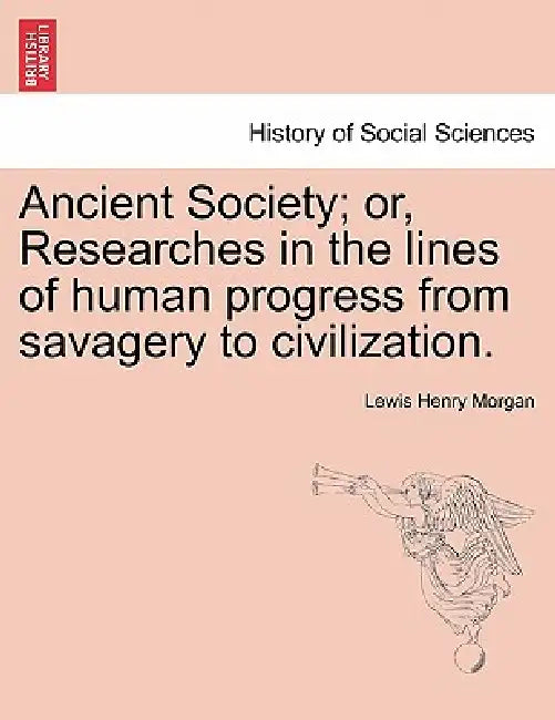 Ancient Society; or, Researches in the lines of human progress from savagery to civilization. by Lewis Henry Morgan