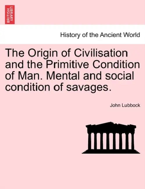 The Origin of Civilisation and the Primitive Condition of Man. Mental and social condition of savages. by John Lubbock