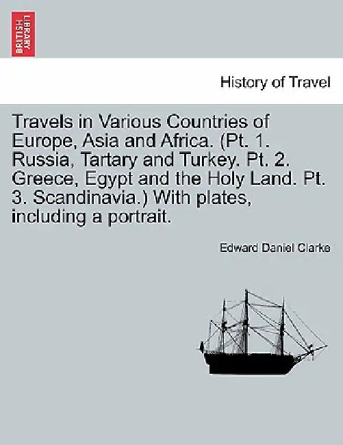 Travels in Various Countries of Europe, Asia and Africa. (Pt. 1. Russia, Tartary and Turkey. Pt. 2. Greece, Egypt and the Holy Land. Pt. 3. Scandinavi by Edward Daniel Clarke