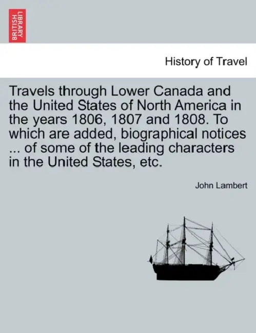Travels Through Lower Canada and the United States of North America in the Years 1806, 1807 and 1808. to Which Are Added, Biographical Notices ... of by John Lambert