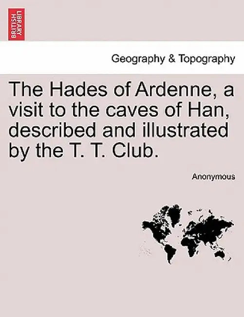 The Hades of Ardenne, a Visit to the Caves of Han, Described and Illustrated by the T. T. Club. by Anonymous
