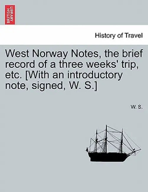 West Norway Notes, the Brief Record of a Three Weeks' Trip, Etc. [With an Introductory Note, Signed, W. S.] by W. S.