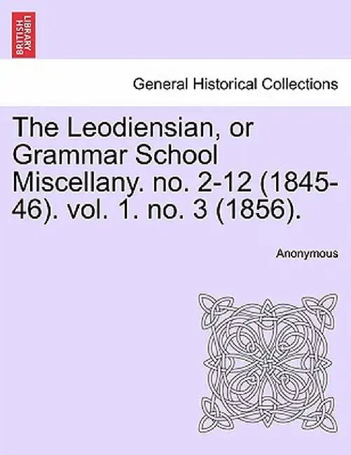 The Leodiensian, or Grammar School Miscellany. No. 2-12 (1845-46). Vol. 1. No. 3 (1856). by Anonymous