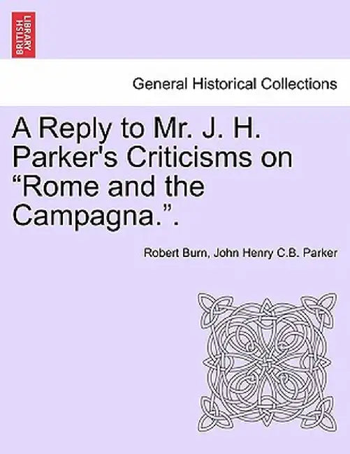 A Reply to Mr. J. H. Parker's Criticisms on "Rome and the Campagna.." by Robert Burn