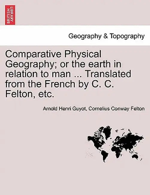 Comparative Physical Geography; Or the Earth in Relation to Man ... Translated from the French by C. C. Felton, Etc. by Arnold H. Guyot