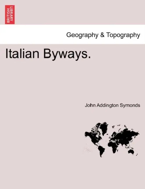 Italian Byways. by John Addington Symonds