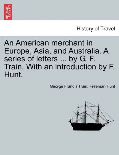 An American merchant in Europe, Asia, and Australia. A series of letters ... by G. F. Train. With an introduction by F. Hunt. by George Francis Train, Freeman Hunt