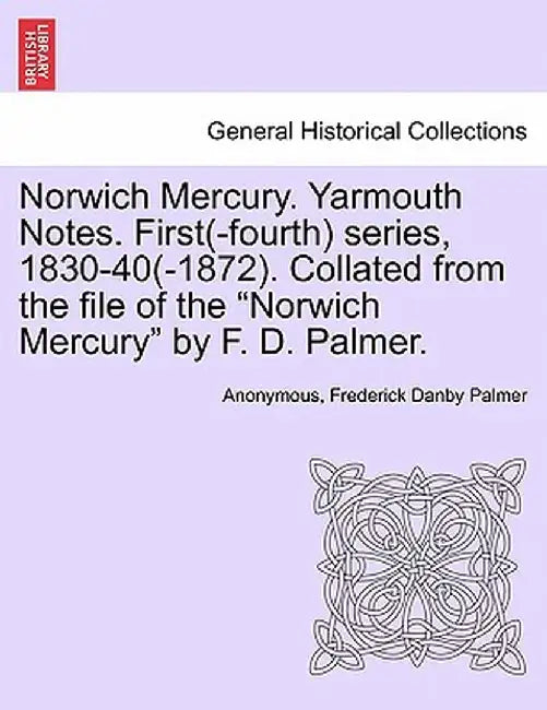 Norwich Mercury. Yarmouth Notes. First(-Fourth) Series, 1830-40(-1872). Collated from the File of the "Norwich Mercury" by F. D. Palmer. by Anonymous