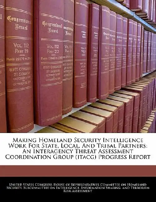 Making Homeland Security Intelligence Work for State, Local, and Tribal Partners: An Interagency Threat Assessment Coordination Group (Itacg) Progress by United States Congress House of Represen