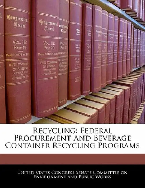 Recycling: Federal Procurement and Beverage Container Recycling Programs by United States Congress Senate Committee