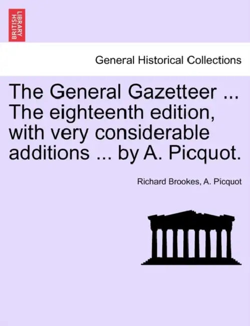 The General Gazetteer ... The eighteenth edition, with very considerable additions ... by A. Picquot. by Richard Brookes, A. Picquot