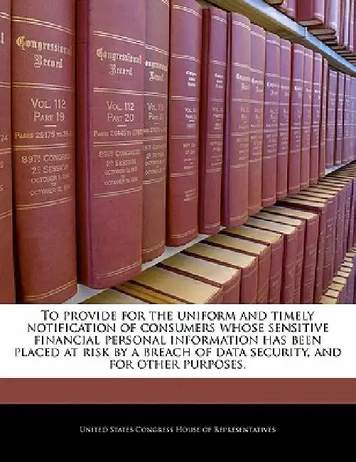 To Provide for the Uniform and Timely Notification of Consumers Whose Sensitive Financial Personal Information Has Been Placed at Risk by a Breach of by United States Congress House of Represen