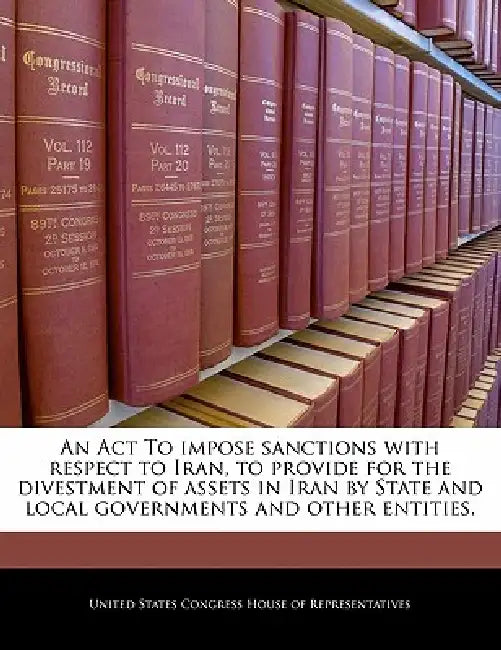 An ACT to Impose Sanctions with Respect to Iran, to Provide for the Divestment of Assets in Iran by State and Local Governments and Other Entities. by United States Congress House of Represen