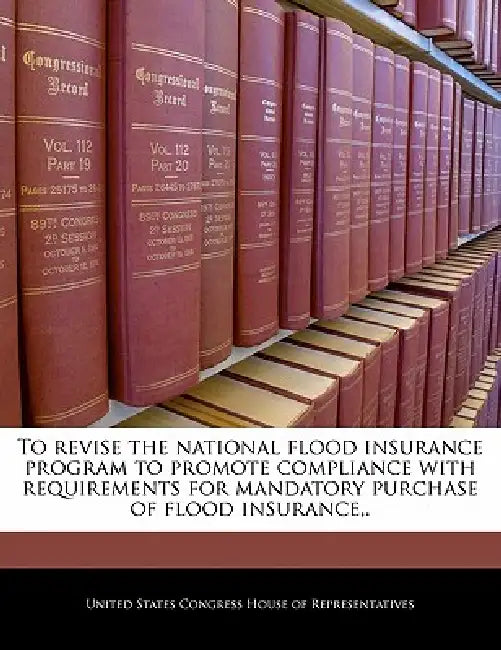 To Revise the National Flood Insurance Program to Promote Compliance with Requirements for Mandatory Purchase of Flood Insurance, . by United States Congress House of Represen