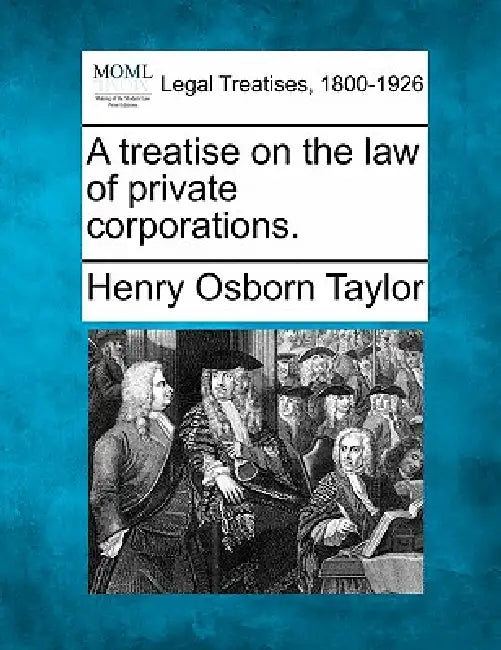 A treatise on the law of private corporations. by Henry Osborn Taylor