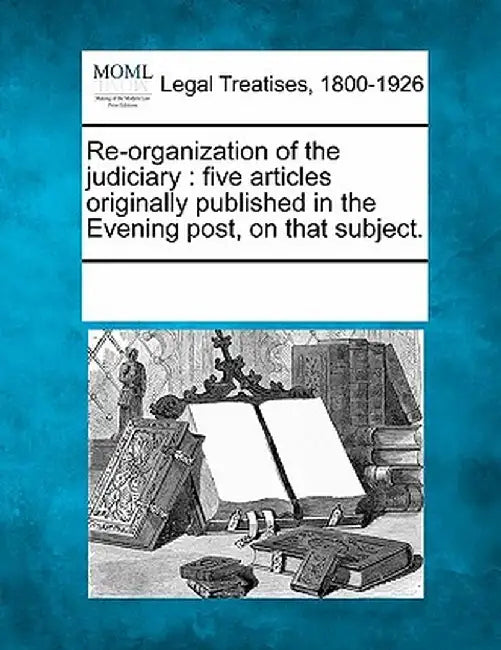 Re-Organization of the Judiciary: Five Articles Originally Published in the Evening Post, on That Subject. by Multiple Contributors