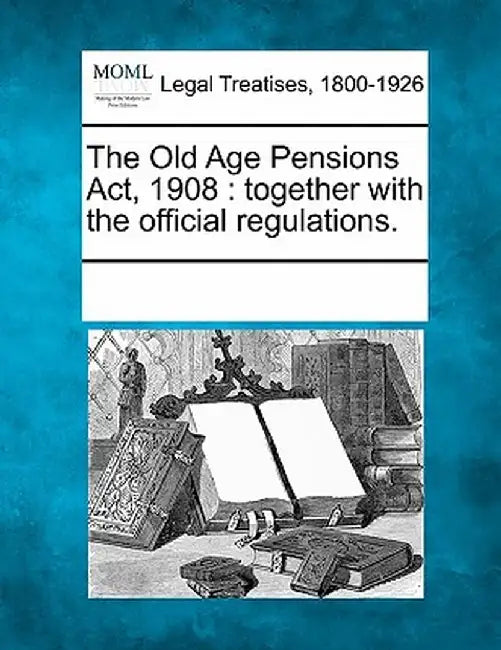 The Old Age Pensions ACT, 1908: Together with the Official Regulations. by Multiple Contributors