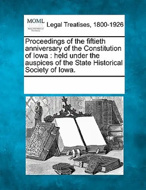 Proceedings of the Fiftieth Anniversary of the Constitution of Iowa: Held Under the Auspices of the State Historical Society of Iowa. by Multiple Contributors