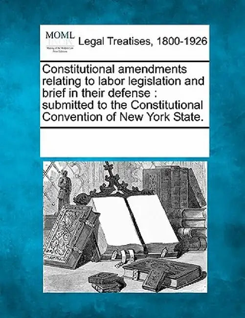 Constitutional Amendments Relating to Labor Legislation and Brief in Their Defense: Submitted to the Constitutional Convention of New York State. by Multiple Contributors